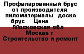 Профилированный брус от производителя (пиломатериалы: доска,брус) › Цена ­ 7 500 - Московская обл., Москва г. Строительство и ремонт » Материалы   . Московская обл.